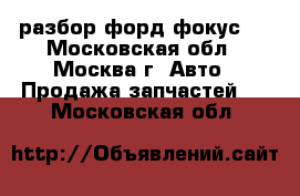 Ford Focus II разбор форд фокус 2 - Московская обл., Москва г. Авто » Продажа запчастей   . Московская обл.